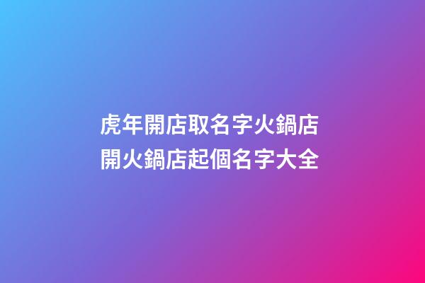 虎年開店取名字火鍋店 開火鍋店起個名字大全-第1張-店鋪起名-玄機派